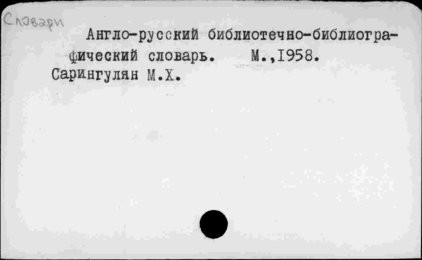 ﻿КО%эев\л
Англо-русский библиотечно-библиографический словарь. М.,1958.
Сарингулян М.Х.